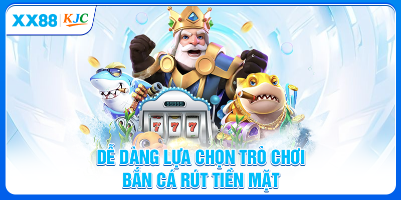 Dễ dàng lựa chọn trò chơi bắn cá rút tiền mặt